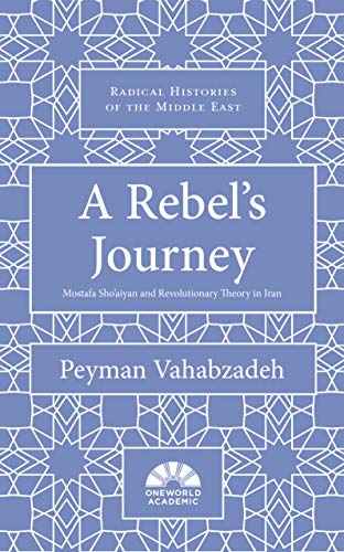 A Rebel's Journey: Mustafa Sho'aiyan and Revolutionary Theory in Iran (Radical Histories of the Middle East)