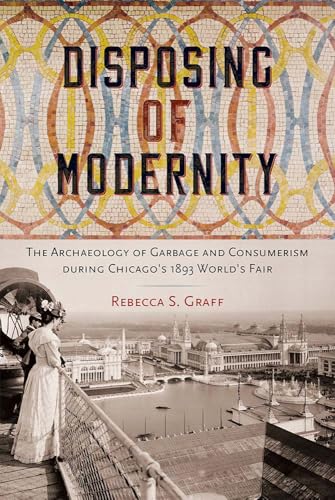 Disposing of Modernity : The Archaeology of Garbage and Consumerism During Chicago's 1893 World's Fair
