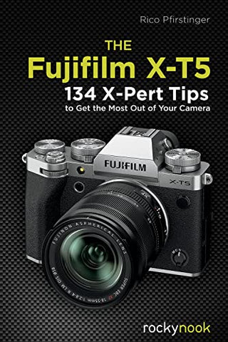 The Fujifilm X-T5: 100 X-Pert Tips to Get the Most Out of Your Camera: 134 X-Pert Tips to Get the Most Out of Your Camera