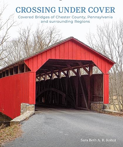 Crossing under Cover : Covered Bridges of Chester County, Pennsylvania, and Surrounding Regions