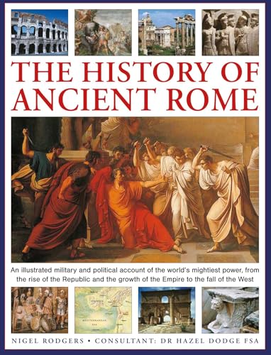 The History of Ancient Rome : An illustrated military and political history of the world's mightiest power from the rise of the Republic and the growth of the Empire to the fall of the West