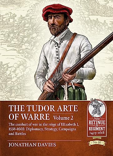 The Tudor Arte of Warre. Volume 2: The conduct of war in the reign of Elizabeth I, 1558-1603. Diplomacy, Strategy, Campaigns and Battles (From Retinue to Regiment)