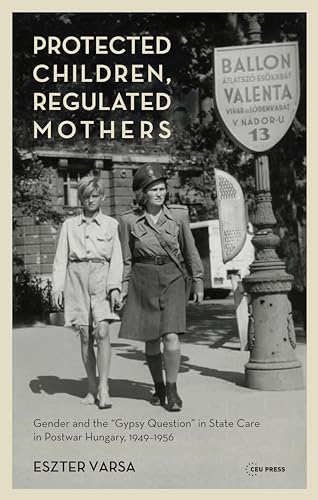Protected Children, Regulated Mothers : Gender and the "gypsy Question" in State Care in Postwar Hungary, 1949-1956