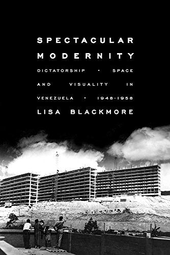 Spectacular Modernity : Dictatorship, Space, and Visuality in Venezuela, 1948-1958