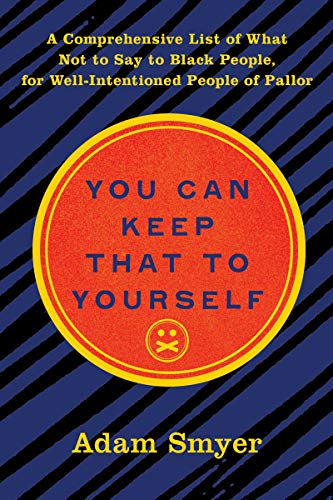 You Can Keep That To Yourself: A Comprehensive List of What Not to Say to Black People, for Well-Intentioned People of Pallor