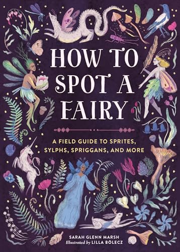 How to Spot a Fairy : A Field Guide to Sprites, Sylphs, Spriggans, and More