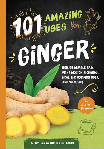 101 Amazing Uses For Ginger : Reduce Muscle Pain, Fight Motion Sickness, Heal the Common Cold and 98 More!