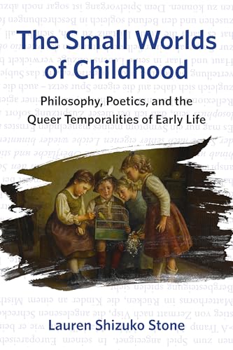 The Small Worlds of Childhood : Philosophy, Poetics, and the Queer Temporalities of Early Life