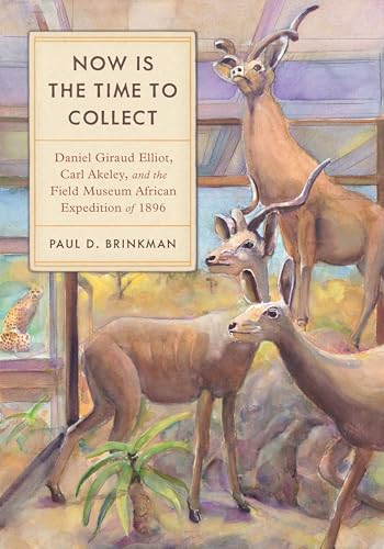 Now Is the Time to Collect : Daniel Giraud Elliot, Carl Akeley, and the Field Museum Africa Expedition of 1896