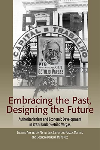 Embracing the Past, Designing the Future : Authoritarianism and Economic Development in Brazil Under Getulio Vargas