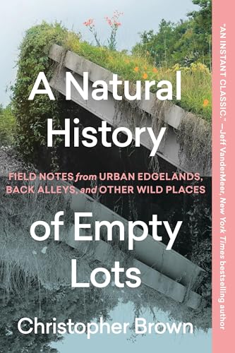 A Natural History of Empty Lots : Field Notes from Urban Edgelands, Back Alleys, and Other Wild Places