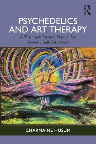 Psychedelics and Art Therapy : A Trauma-Informed Manual for Somatic Self-Discovery