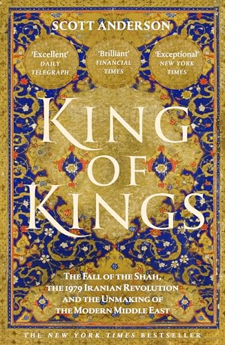 King of Kings : The Fall of the Shah, the 1979 Iranian Revolution and the Unmaking of the Modern Middle East