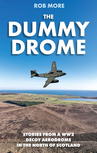 The Dummy Drome : Stories from a WW2 Decoy Aerodrome in the North of Scotland