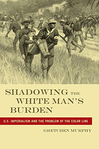 Shadowing the White Mans Burden: U.S. Imperialism and the Problem of the Color Line (America and the Long 19th Century)