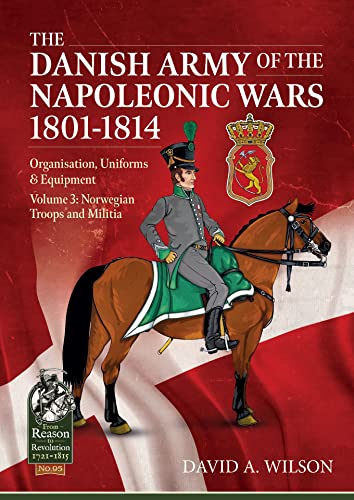 The Danish Army of the Napoleonic Wars 1801-1815. Organisation, Uniforms & Equipment : Volume 3 - Norwegian Troops and Militia