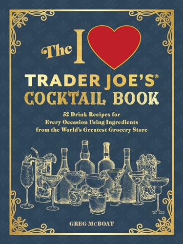 The I Love Trader Joe's(R) Cocktail Book : 52 Drink Recipes for Every Occasion, Using Ingredients from the World's Greatest Grocery Store