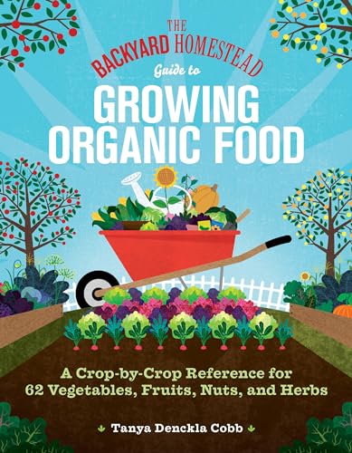 The Backyard Homestead Guide to Growing Organic Food : A Crop-by-Crop Reference for 62 Vegetables, Fruits, Nuts, and Herbs