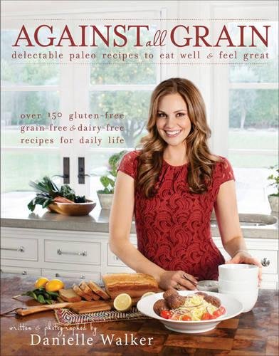 Against All Grain : Delectable Paleo Recipes to Eat Well & Feel Great