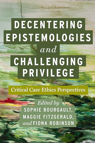 Decentering Epistemologies and Challenging Privilege : Critical Care Ethics Perspectives