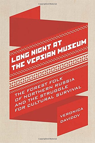 Long Night at the Museum: Vepsian Forest Folk and the Struggle for Cultural Survival: The Forest Folk of Northern Russia and the Struggle for Cultural ... Culture: UTP Ethnographies for the Classroom)