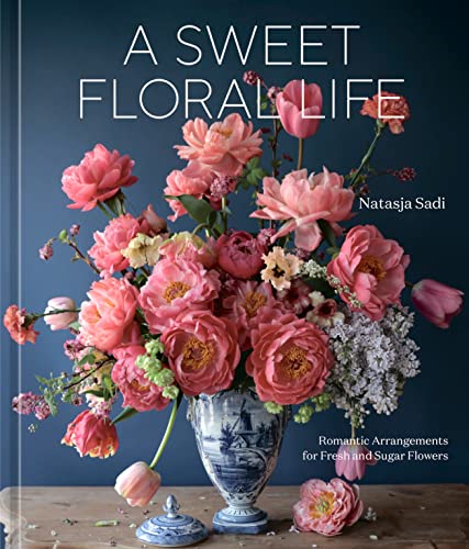 A Sweet Floral Life: Romantic Arrangements for Fresh and Sugar Flowers: A Floral Decor Book