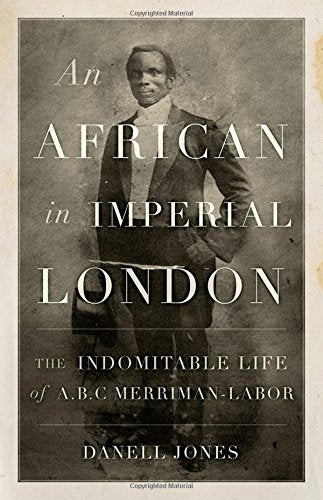 An African in Imperial London : The Indomitable Life of A. B. C. Merriman-Labor