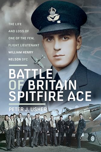 Battle of Britain Spitfire Ace : The Life and Loss of One of The Few, Flight Lieutenant William Henry Nelson DFC