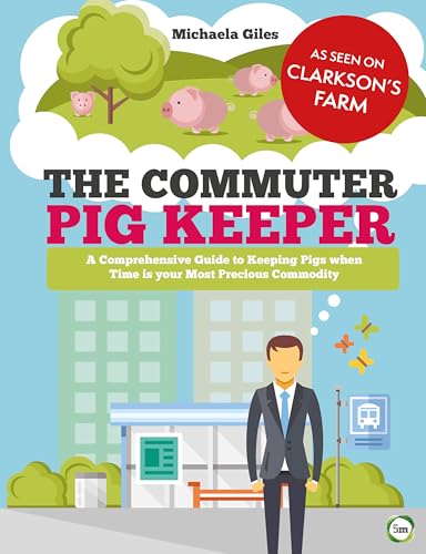 The Commuter Pig Keeper : A Comprehensive Guide to Keeping Pigs when Time is your Most Precious Commodity