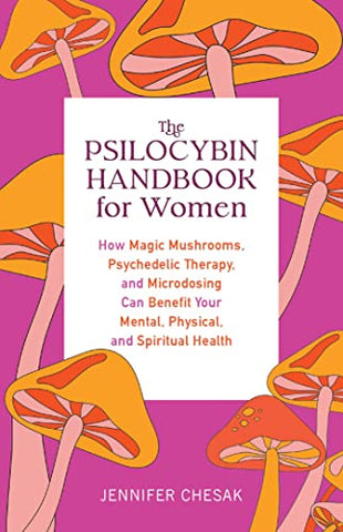 Psilocybin Handbook for Women, The: How Magic Mushrooms, Psychedelic Therapy, and Microdosing Can Benefit Your Mental, Physical, and Spiritual Health (Guides to Psychedelics & More)