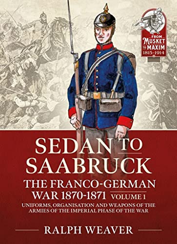 Sedan to Saarbruck: the Franco-German War 1870-1871 Volume 1 : Uniforms, Organisation and Weapons of the Armies of the Imperial Phase of the War