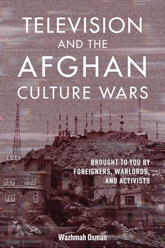 Television and the Afghan Culture Wars : Brought to You by Foreigners, Warlords, and Activists