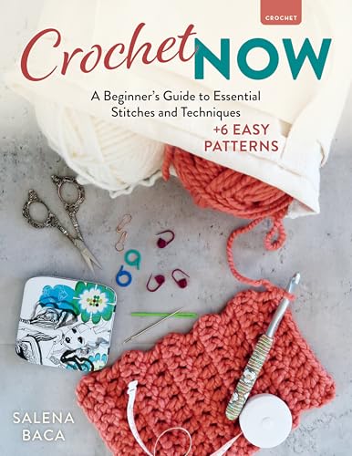 Crochet Now : A Beginner’s Guide to Essential Stitches and Techniques + 6 Easy Patterns