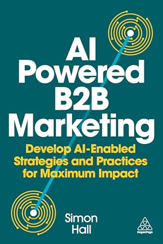 AI-Powered B2B Marketing : Develop AI-Enabled Strategies and Practices for Maximum Impact