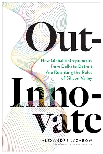 Out-Innovate: How Global Entrepreneurs - from Delhi to Detroit - Are Rewriting the Rules of Silicon Valley