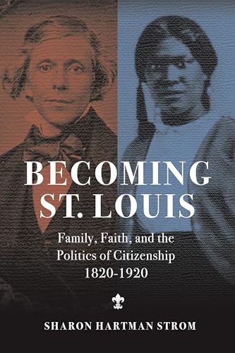 Becoming St. Louis : Family, Faith, and the Politics of Citizenship, 1820-1920
