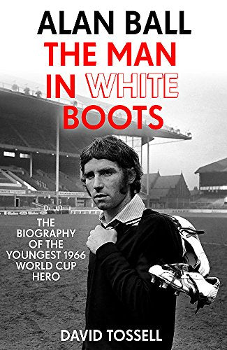 Alan Ball: The Man in White Boots: The biography of the youngest 1966 World Cup Hero