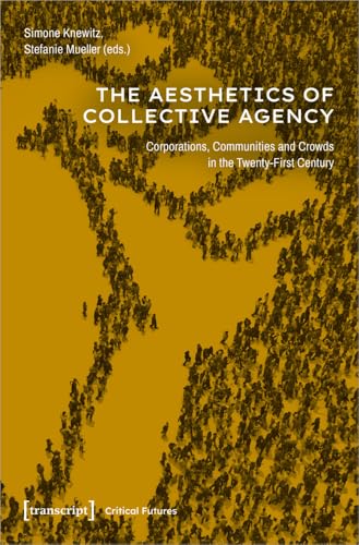 The Aesthetics of Collective Agency : Corporations, Communities and Crowds in the Twenty-First Century