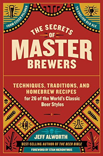 The Secrets of Master Brewers : Techniques, Traditions, and Homebrew Recipes for 26 of the World’s Classic Beer Styles, from Czech Pilsner to English Old Ale