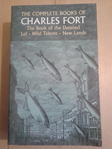 The Complete Books of Charles Fort: The Book Of The Damned , Lo! , Wild Talents, New Lands
