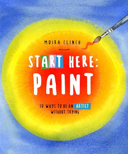 Start Here: Paint : 50 Ways To Be an Artist Without Trying Volume 2