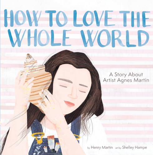 How to Love the Whole World : A Story About Artist Agnes Martin (A Picture Book)