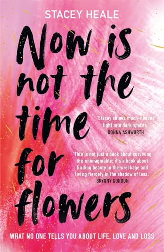 Now is Not the Time for Flowers : What No One Tells You About Life, Love and Loss