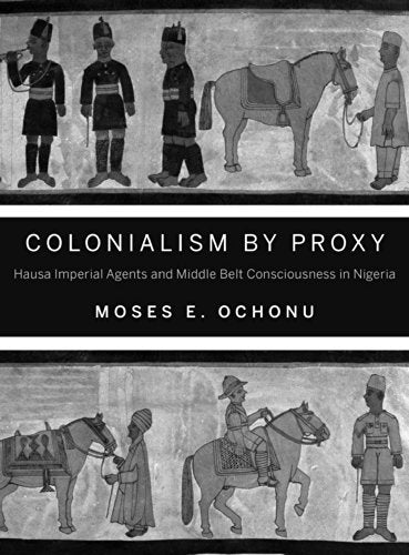 Colonialism by Proxy: Hausa Imperial Agents and Middle Belt Consciousness in Nigeria