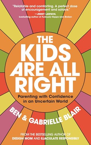 The Kids Are All Right : Parenting with Confidence in an Uncertain World