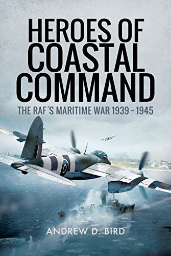 Heroes of Coastal Command: The Raf's Maritime War 1939 - 1945