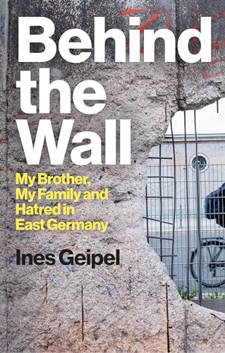 Behind the Wall : My Brother, My Family and Hatred in East Germany