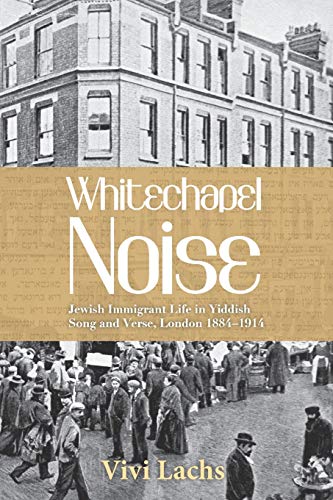 Whitechapel Noise : Jewish Immigrant Life in Yiddish Song and Verse, London 1884-1914