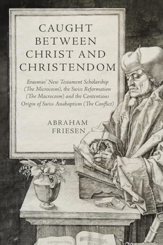 Caught between Christ and Christendom : Erasmus’ New Testament Scholarship (The Microcosm), the Swiss Reformation (The Macrocosm) and the Contentious Origin of Swiss Anabaptism (The Conflict)