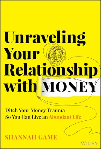 Unraveling Your Relationship with Money : Ditch Your Money Trauma So You Can Live an Abundant Life